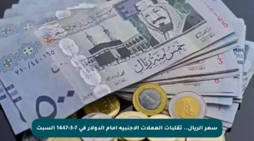 سعر الريال.. تقلبات العملات الأجنبية أمام الدولار في 7-3-1447 السبت